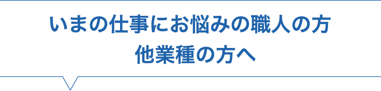 いまの仕事にお悩みの職人の方／他業種の方へ