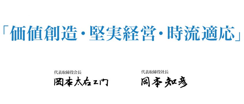 価値創造・堅実経営・時流適応 お客様・地域・地球環境との共存共栄 代表取締役会長 岡本太右エ門 代表取締役社長 岡本知彦