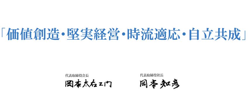 価値創造・堅実経営・時流適応 お客様・地域・地球環境との共存共栄 代表取締役会長 岡本太右エ門 代表取締役社長 岡本知彦